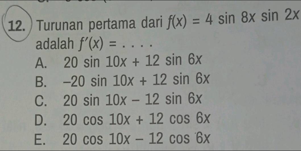 ) Turunan pertama dari f(x)=4sin 8xsin 2x
adalah f'(x)= _
A. 20sin 10x+12sin 6x
B. -20sin 10x+12sin 6x
C. 20sin 10x-12sin 6x
D. 20cos 10x+12cos 6x
E. 20cos 10x-12cos 6x