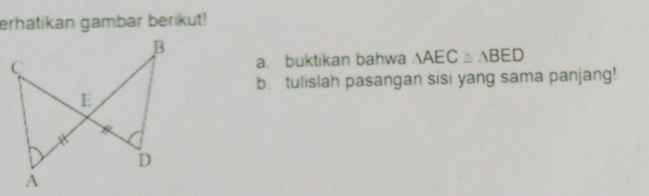 erhatikan gambar berikut! 
a. buktikan bahwa △ AEC≌ △ BED
b. tulislah pasangan sisi yang sama panjang!