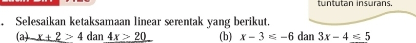 tuntutan insurans.
Selesaikan ketaksamaan linear serentak yang berikut.
(a) _ x+2>4dan4x>20_  (b) x-3≤slant -6 dan 3x-4≤slant 5