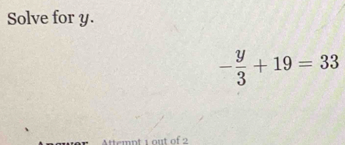 Solve for y.
- y/3 +19=33
ttempt 1 out of 2