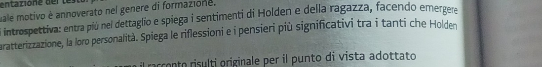 entazioné del les 
uale motivo è annoverato nel genere di formazione. 
introspettiva: entra più nel dettaglio e spiega i sentimenti di Holden e della ragazza, facendo emergere 
aratterizzazione, la loro personalità. Spiega le riflessioni e i pensieri più significativi tra i tanti che Holden 
occonto risulti originale per il punto di vista adottato