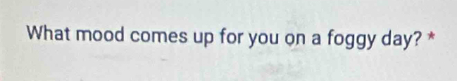 What mood comes up for you on a foggy day? *