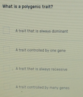 What is a polygenic trait?
A trait that is always dominant
A trait controlled by one gene
A trait that is always recessive
A trait controlled by many genes