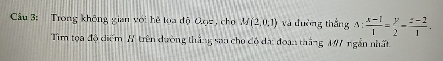 Trong không gian với hệ tọa độ Oxyz , cho M(2;0;1) và đường thắng △ : (x-1)/1 = y/2 = (z-2)/1 . 
Tìm tọa độ điểm H trên đường thắng sao cho độ dài đoạn thắng MH ngắn nhất.