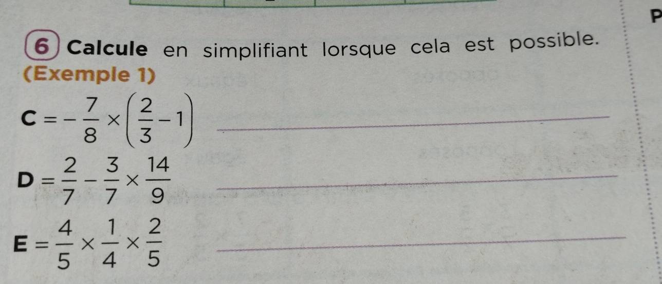 Calcule en simplifiant lorsque cela est possible. 
(Exemple 1) 
_ c=- 7/8 * ( 2/3 -1)
D= 2/7 - 3/7 *  14/9  _ 
_ E= 4/5 *  1/4 *  2/5 