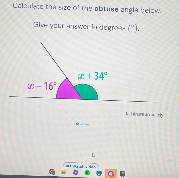 Calculate the size of the obtuse angle below.
Give your answer in degrees (^circ ).
Not drawn accurately
Q Zoom
Watch video