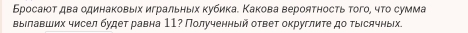 Бросаιοτ два одинаковыιх игральныιх κубика. Κакова вероятность того, чτο сумма 
выΙлавших чисел будет равна 11? Полученный ответ округлите до тыесячных.