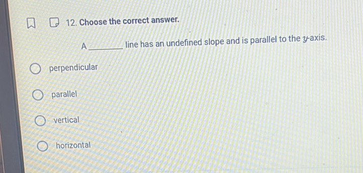 Choose the correct answer.
A_ line has an undefined slope and is parallel to the y-axis.
perpendicular
parallel
vertical
horizontal