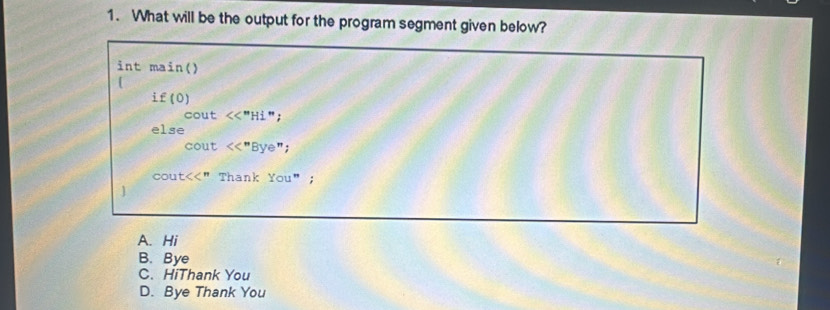 What will be the output for the program segment given below?
int main()
[
£(0)
cout <<''Hi''; 
else
cout <<''Bye''; 
CoL t<<'' Thank You''
A. Hi
B. Bye
C. HiThank You
D. Bye Thank You