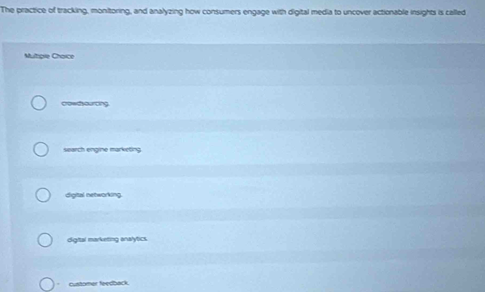 The practice of tracking, monitoring, and analyzing how consumers engage with digital media to uncover actionable insights is called
Multrçie Chaice
crowdsourcing.
search engine marketing
digital networking.
digttal marketing analytics
customer feedback.