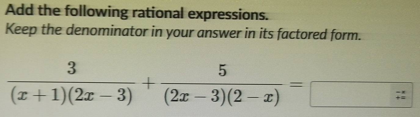 Add the following rational expressions. 
Keep the denominator in your answer in its factored form.
 3/(x+1)(2x-3) + 5/(2x-3)(2-x) =