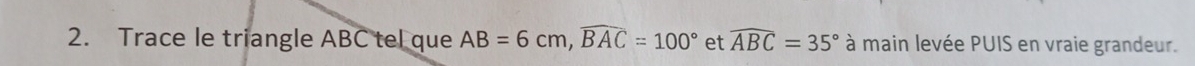 Trace le triangle ABC tel que AB=6cm, widehat BAC=100° et widehat ABC=35° à main levée PUIS en vraie grandeur.