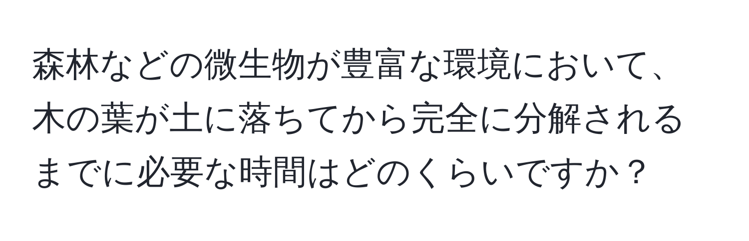 森林などの微生物が豊富な環境において、木の葉が土に落ちてから完全に分解されるまでに必要な時間はどのくらいですか？