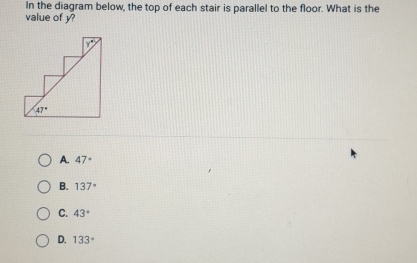 In the diagram below, the top of each stair is parallel to the floor. What is the
value of y?
A. 47°
B. 137°
C. 43°
D. 133°