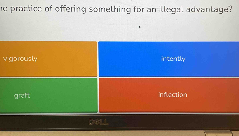 he practice of offering something for an illegal advantage?
vigorously intently
graft inflection
Dell