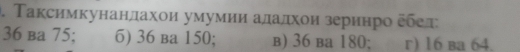 Τаксимкунанлахои умумии алаαлхои зеринро δбел
36 ba 75; 6) 36 ba 150; в) 36 ba 180; r) 16 ba 64.