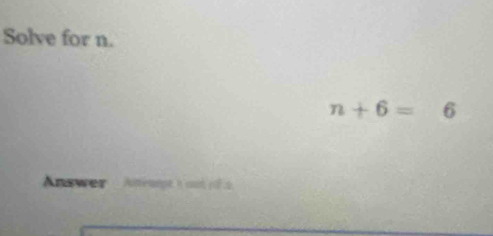 Solve for n.
n+6=6
Answer Ameuept a cut of 2