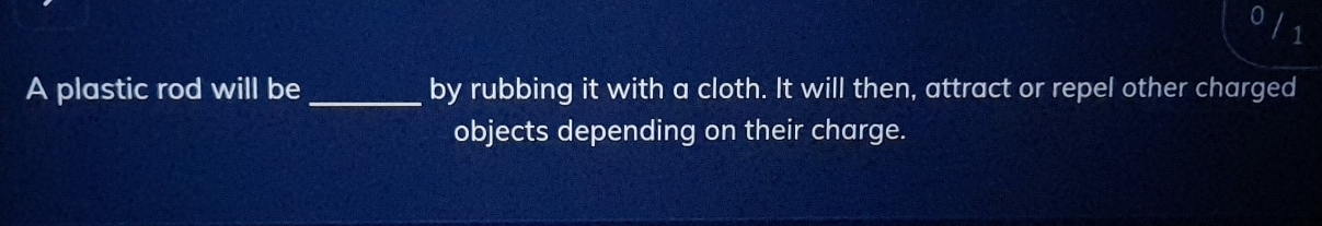 A plastic rod will be_ by rubbing it with a cloth. It will then, attract or repel other charged 
objects depending on their charge.