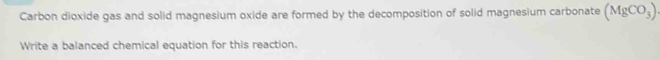 Carbon dioxide gas and solid magnesium oxide are formed by the decomposition of solid magnesium carbonate (MgCO_3)
Write a balanced chemical equation for this reaction.