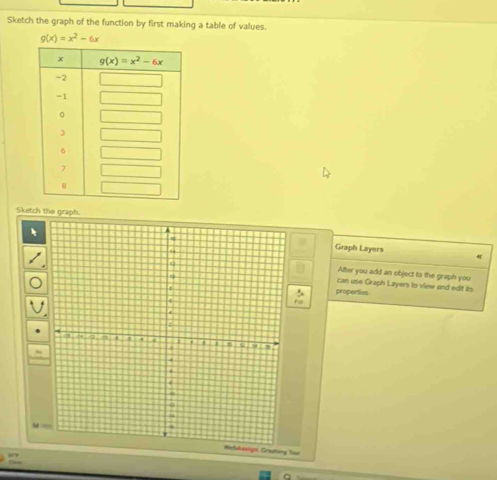 Sketch the graph of the function by first making a table of values.
g(x)=x^2-6x
Sketch the graph.
Graph Layers
«
After you add an object to the graph you
can use Graph Layers to view and edit its
properties
Fas
aign Grasting Tust