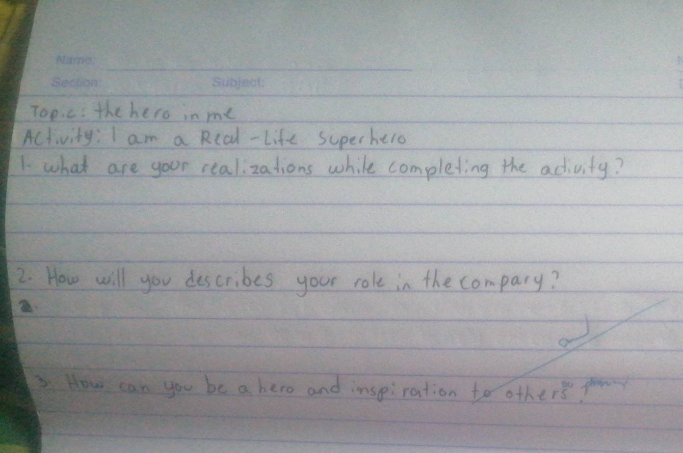 Toec: the hero in me 
Activity: I am a Rcal - Life superhero 
1. what are your realizations while completing the adtivity? 
2. How will you describes your role in the compary? 
3. How can you be a hero and inspiration to othe rs^(100) plony