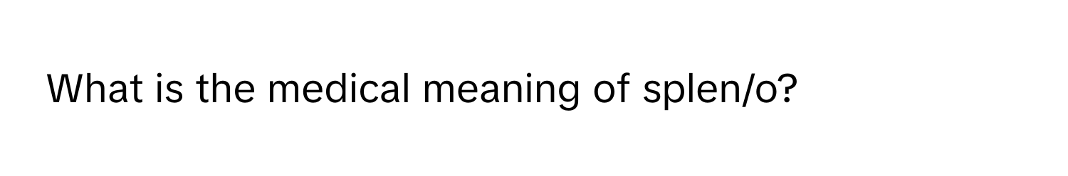 What is the medical meaning of splen/o?