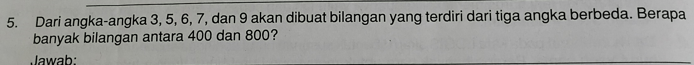 Dari angka-angka 3, 5, 6, 7, dan 9 akan dibuat bilangan yang terdiri dari tiga angka berbeda. Berapa 
banyak bilangan antara 400 dan 800? 
Jawab: