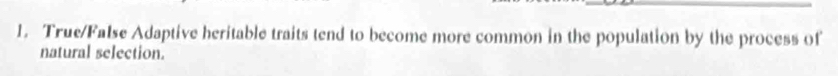True/False Adaptive heritable traits tend to become more common in the population by the process of 
natural selection.