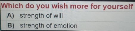 Which do you wish more for yourself
A) strength of will
B) strength of emotion