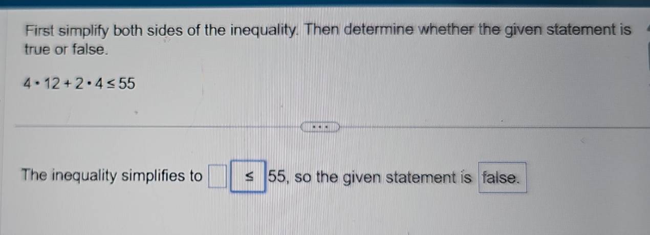 First simplify both sides of the inequality. Then determine whether the given statement is 
true or false.
4· 12+2· 4≤ 55
The inequality simplifies to □ | ≤ 55 , so the given statement is false.