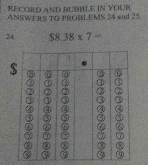 RECORD AND BUBBLE IN YOUR 
ANSWERS TO PROBLEMS 24 and 25. 
24. $8.38* 7=