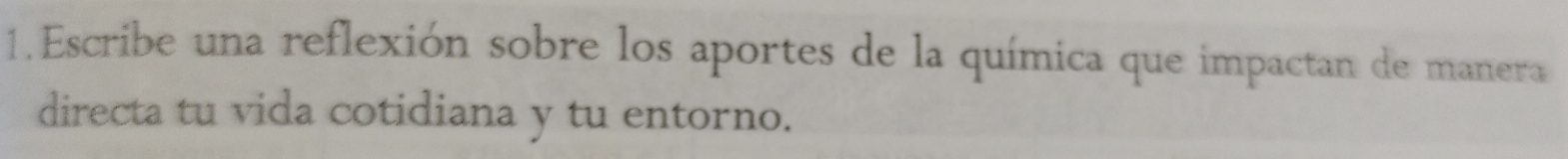 Escribe una reflexión sobre los aportes de la química que impactan de manera 
directa tu vida cotidiana y tu entorno.