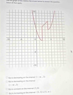 taact all that ne's Uhe the graph of the relaion i0d shown taie to answer the queation.
(x) i is decreasing on the interval (-∈fty ,2)
(x) is decreasing on the Intenal
(-∈fty ,0
€x) is comitant on the interial (2,8)
D is increassing on the interval (2,4) (4,∈fty )