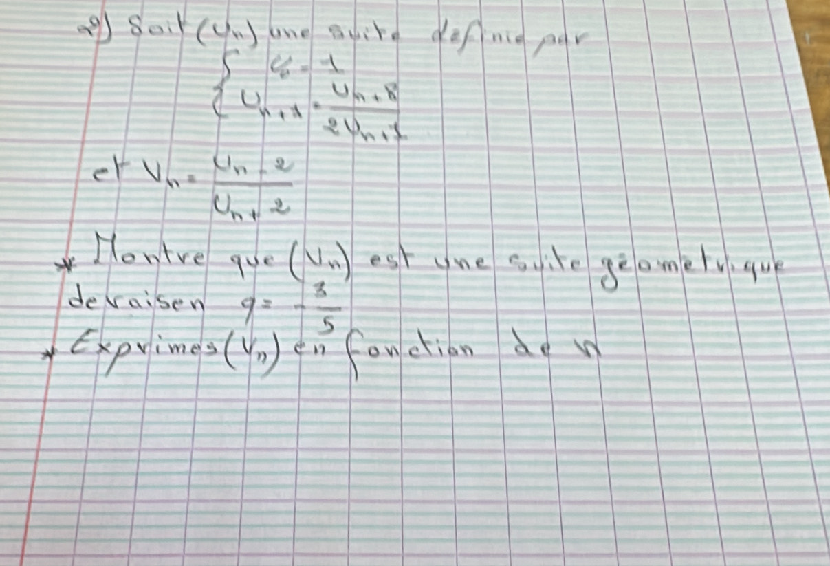 Cu_n Jone syire defnig per 
 U_n+1=frac U_n+82U_n+1 2U_n+1endarray.   
er v_n=frac u_n-2u_n+2
How've que (V_n) est une suire geamelyque 
devai sen 9=- 3/5 
Expyimes (v_n) en fan ctian do n