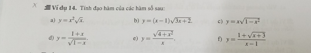 ≡ Ví dụ 14. Tính đạo hàm của các hàm số sau: 
a) y=x^2sqrt(x). b) y=(x-1)sqrt(3x+2). c) y=xsqrt(1-x^2)
d) y= (1+x)/sqrt(1-x) . y= (sqrt(4+x^2))/x . y= (1+sqrt(x+3))/x-1 
e) 
f)