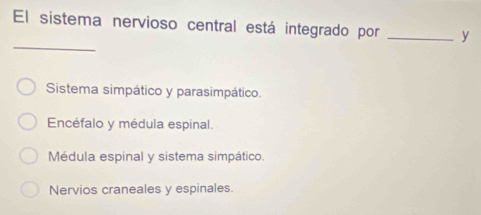 El sistema nervioso central está integrado por _y
_
Sistema simpático y parasimpático.
Encéfalo y médula espinal.
Médula espinal y sistema simpático.
Nervios craneales y espinales.