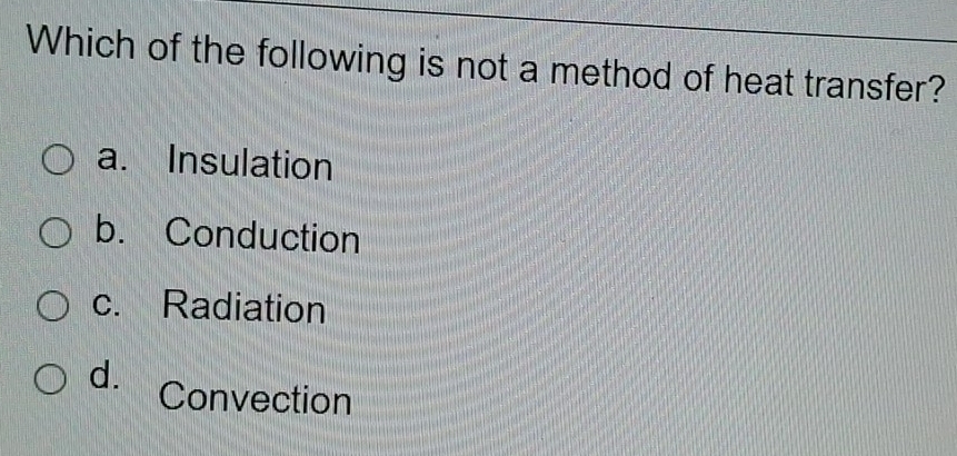 Which of the following is not a method of heat transfer?
a. Insulation
b. Conduction
c. Radiation
d. Convection