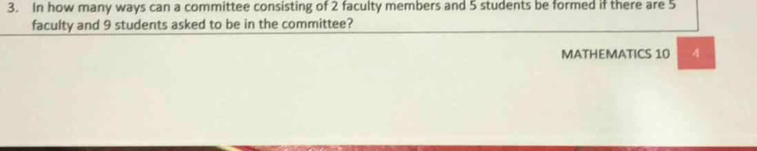 In how many ways can a committee consisting of 2 faculty members and 5 students be formed if there are 5
faculty and 9 students asked to be in the committee? 
MATHEMATICS 10 4