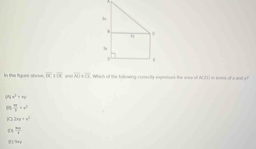 In the figure above, overline BCparallel overline DE and overline ADparallel overline CE Which of the following correctly expresses the area of ACED in terms of x and y?
(A) x^2+xy
(B)  xy/2 +x^2
(C) 2xy+x^2
(D)  3xy/2 
(E) 9xy