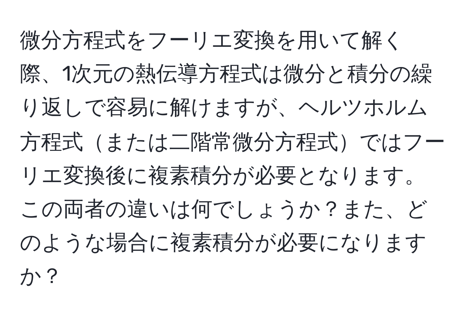 微分方程式をフーリエ変換を用いて解く際、1次元の熱伝導方程式は微分と積分の繰り返しで容易に解けますが、ヘルツホルム方程式または二階常微分方程式ではフーリエ変換後に複素積分が必要となります。この両者の違いは何でしょうか？また、どのような場合に複素積分が必要になりますか？