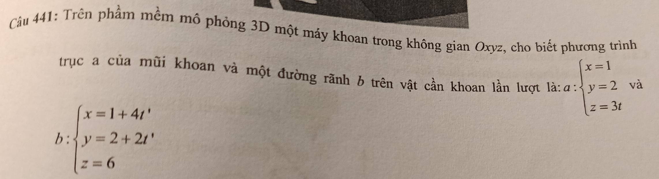 Trên phẩm mềm mô phỏng 3D một máy khoan trong không gian Oxyz, cho biết phương trình
trục a của mũi khoan và một đường rãnh b trên vật cần khoan lần lượt là: a:beginarrayl x=1 y=2 z=3tendarray.  vi
b beginarrayl x=1+4t' y=2+2t' z=6endarray.