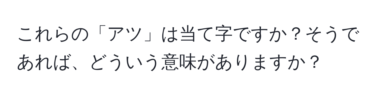 これらの「アツ」は当て字ですか？そうであれば、どういう意味がありますか？