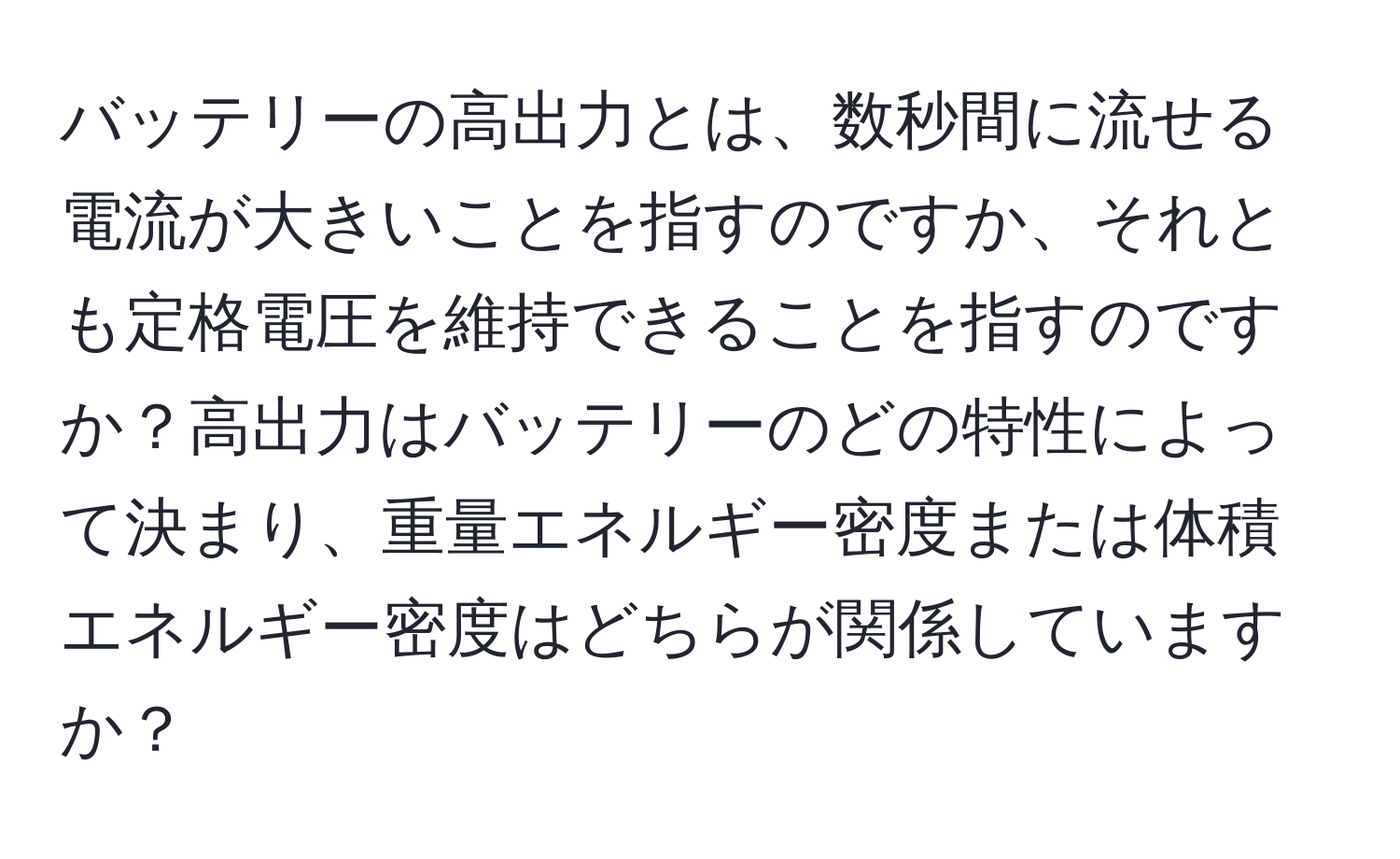 バッテリーの高出力とは、数秒間に流せる電流が大きいことを指すのですか、それとも定格電圧を維持できることを指すのですか？高出力はバッテリーのどの特性によって決まり、重量エネルギー密度または体積エネルギー密度はどちらが関係していますか？