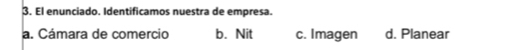 El enunciado. Identificamos nuestra de empresa.
a. Cámara de comercio b. Nit c. Imagen d. Planear