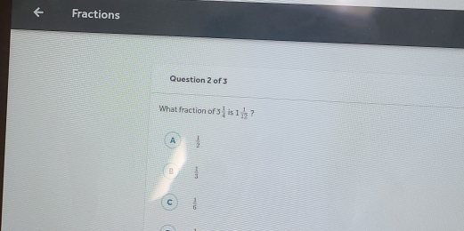 Fractions
Question 2 of 3
What fraction of 5 1/4  is 1 1/12  7
A  1/2 
B  1/3 
C  1/6 