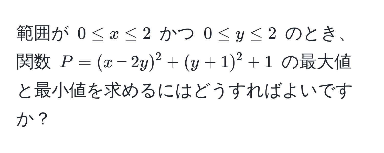 範囲が $0 ≤ x ≤ 2$ かつ $0 ≤ y ≤ 2$ のとき、関数 $P = (x - 2y)^2 + (y + 1)^2 + 1$ の最大値と最小値を求めるにはどうすればよいですか？