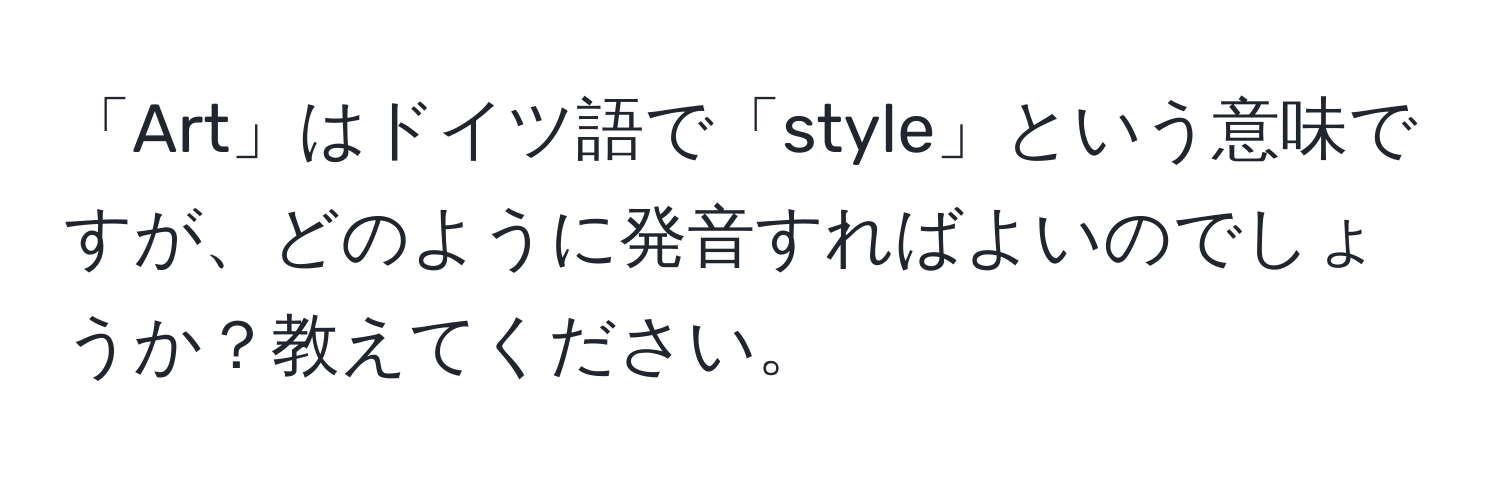 「Art」はドイツ語で「style」という意味ですが、どのように発音すればよいのでしょうか？教えてください。