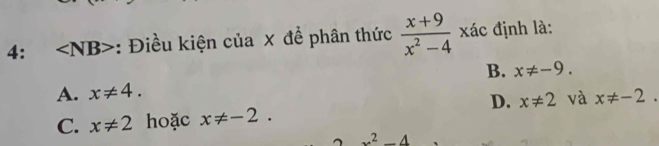 4: ∠ NB> : Điều kiện của × để phân thức  (x+9)/x^2-4  xác định là:
B. x!= -9.
A. x!= 4.
D. x!= 2 và x!= -2.
C. x!= 2 hoặc x!= -2.
x^2-4