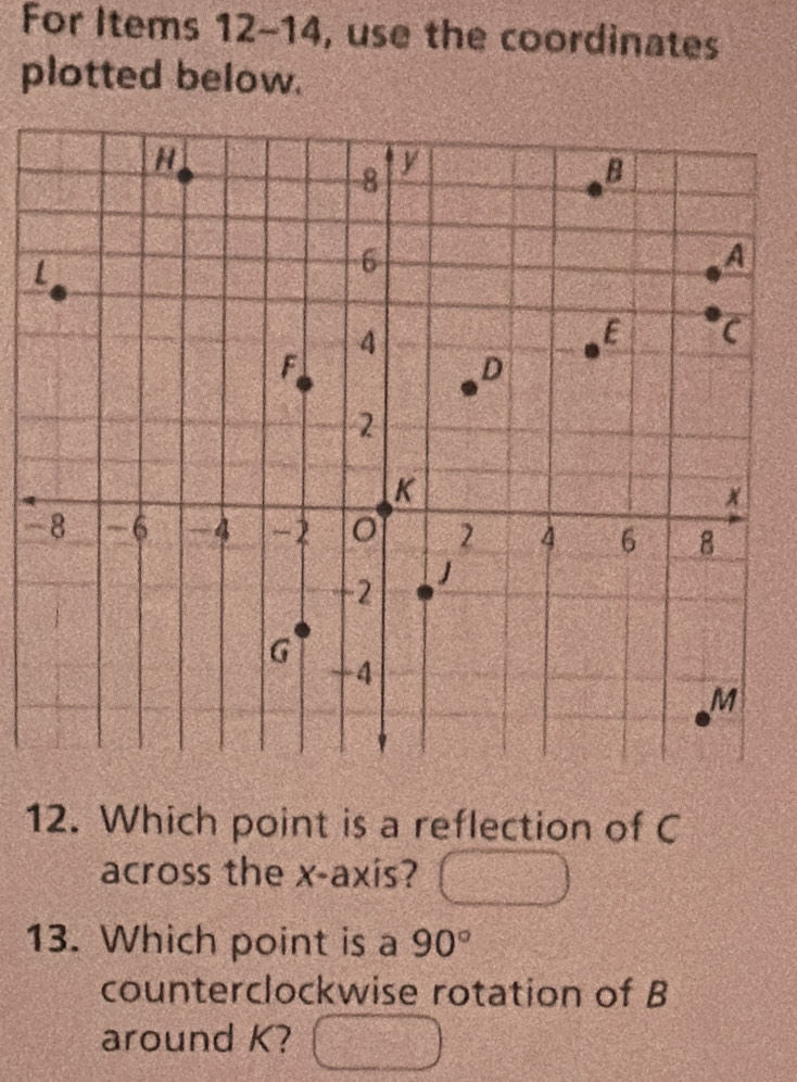 For Items 12-14, use the coordinates 
plotted below. 
- 
12. Which point is a reflection of C
across the x-axis? 
13. Which point is a 90°
counterclockwise rotation of B
around K?