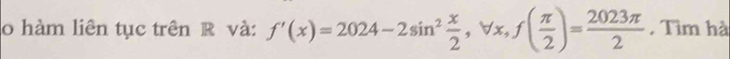 hàm liên tục trên R và: f'(x)=2024-2sin^2 x/2 , forall x, f( π /2 )= 2023π /2  , Tìm hà